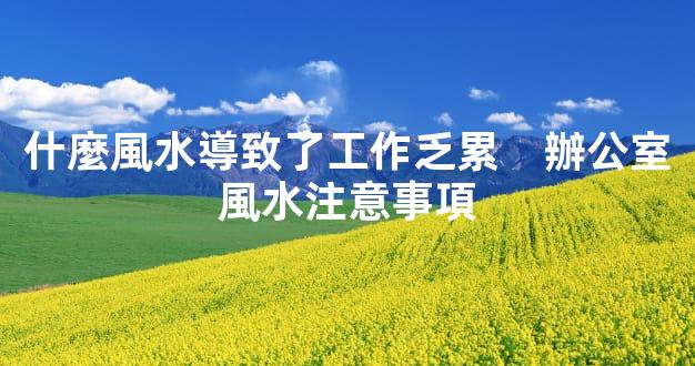 什麼風水導致了工作乏累　辦公室風水注意事項
